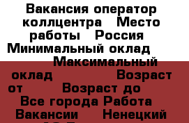 Вакансия оператор коллцентра › Место работы ­ Россия › Минимальный оклад ­ 20 000 › Максимальный оклад ­ 100 000 › Возраст от ­ 18 › Возраст до ­ 50 - Все города Работа » Вакансии   . Ненецкий АО,Топседа п.